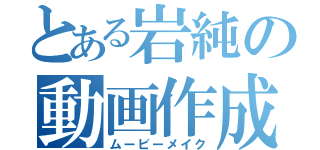 とある岩純の動画作成（ムービーメイク）