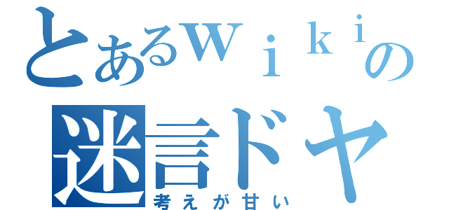 とあるｗｉｋｉ厨の迷言ドヤッ（考えが甘い）