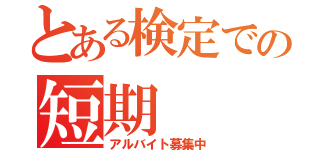 とある検定での短期（アルバイト募集中）