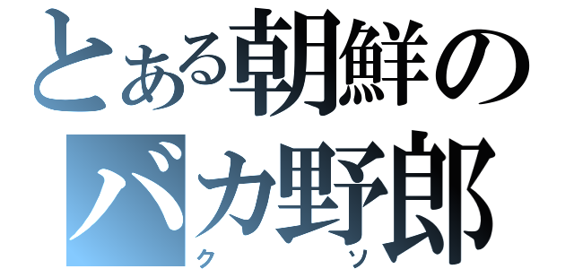 とある朝鮮のバカ野郎（クソ）