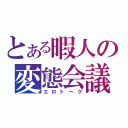 とある暇人の変態会議（エロトーク）