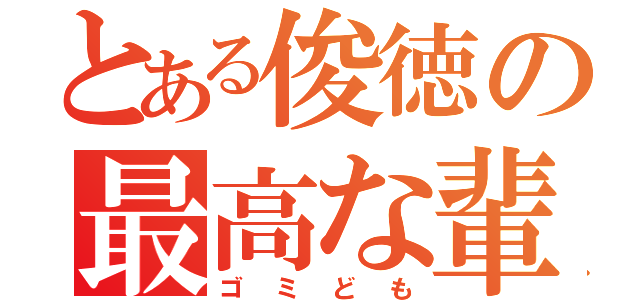 とある俊徳の最高な輩（ゴミども）