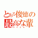 とある俊徳の最高な輩（ゴミども）