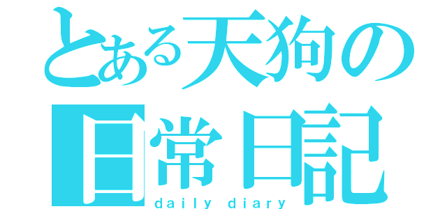 とある天狗の日常日記（ｄａｉｌｙ ｄｉａｒｙ）