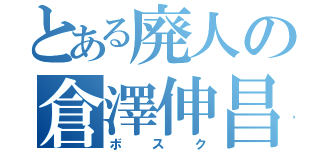 とある廃人の倉澤伸昌（ボスク）