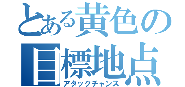 とある黄色の目標地点（アタックチャンス）