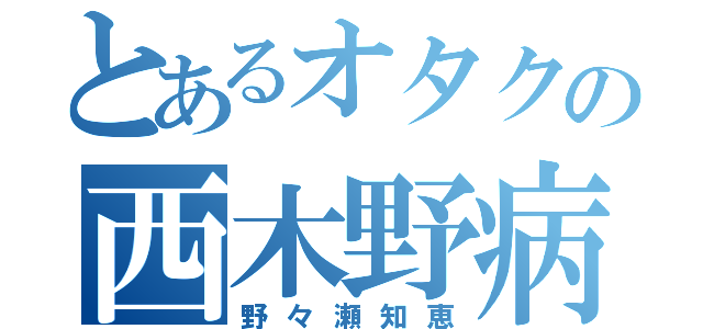 とあるオタクの西木野病（野々瀬知恵）