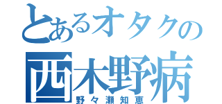 とあるオタクの西木野病（野々瀬知恵）