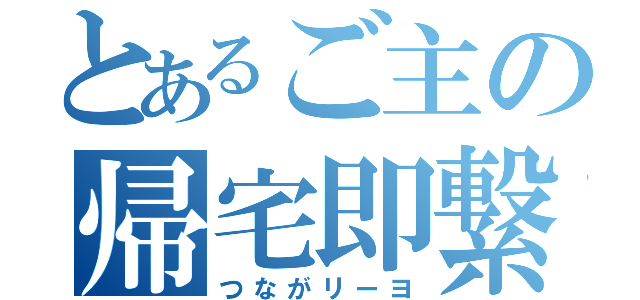 とあるご主の帰宅即繋（つながリーヨ）