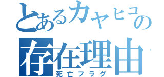 とあるカヤヒコの存在理由（死亡フラグ）