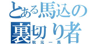 とある馬込の裏切り者（秋元一馬）