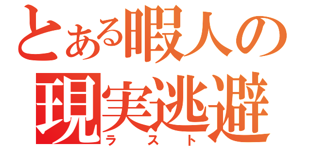 とある暇人の現実逃避（ラスト）