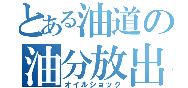 とある油道の油分放出（オイルショック）