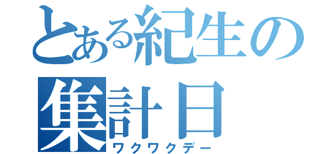 とある紀生の集計日（ワクワクデー）