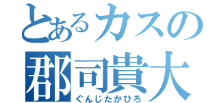 とあるカスの郡司貴大（ぐんじたかひろ）