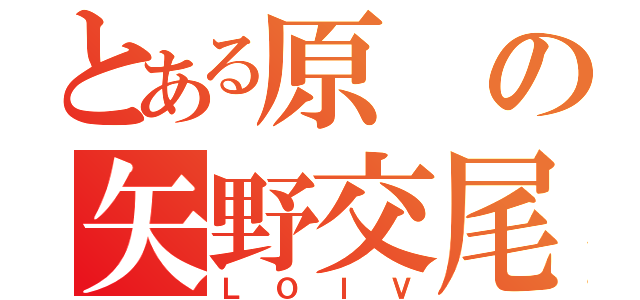 とある原の矢野交尾（ＬＯＩＶ）