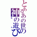 とあるあの世の神の遊び（私だ）