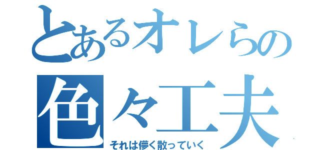 とあるオレらの色々工夫（それは儚く散っていく）