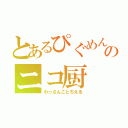 とあるぴぐめんのニコ厨（わっさんことちえる）