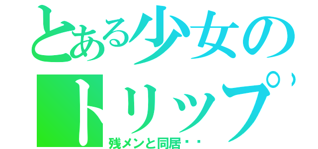 とある少女のトリップ（残メンと同居⁉︎）