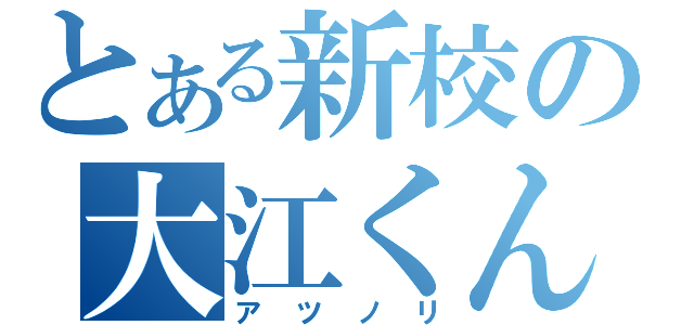 とある新校の大江くん（ア　ツ　ノ　リ）