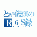 とある饅頭のＲ６Ｓ録（突撃！）