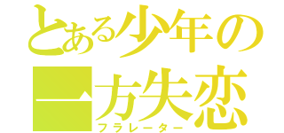 とある少年の一方失恋（フラレーター）