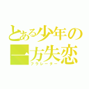 とある少年の一方失恋（フラレーター）