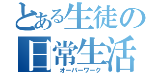 とある生徒の日常生活（　オーバーワーク）