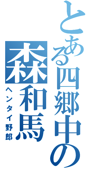 とある四郷中の森和馬（ヘンタイ野郎）