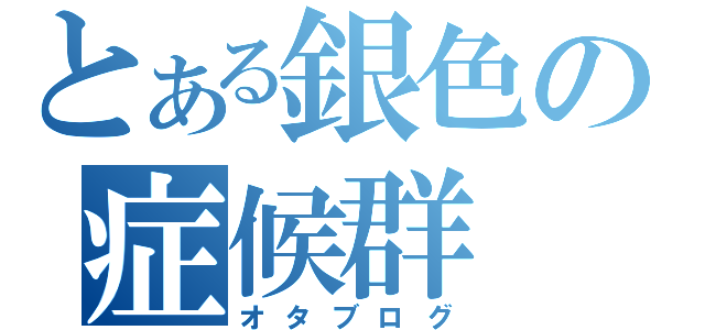 とある銀色の症候群（オタブログ）