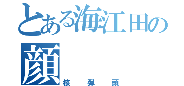 とある海江田の顔（核弾頭）