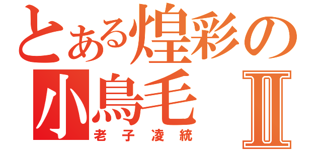 とある煌彩の小鳥毛Ⅱ（老子凌統）