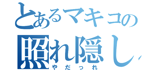 とあるマキコの照れ隠し（やだっれ）