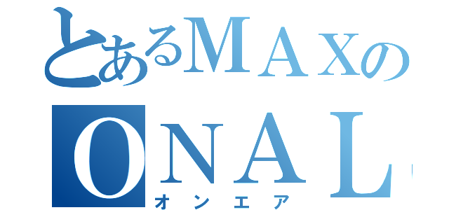 とあるＭＡＸのＯＮＡＬＲ（オンエア）