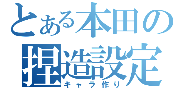 とある本田の捏造設定（キャラ作り）