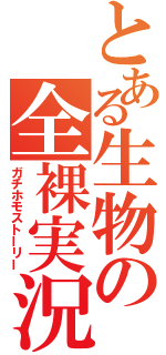 とある生物の全裸実況（ガチホモストーリー）