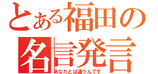 とある福田の名言発言（あなたとは違うんです）