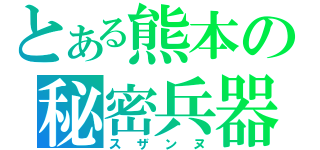 とある熊本の秘密兵器（スザンヌ）