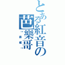 とある紅音の芭樂哥（↑很威↑）