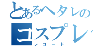 とあるヘタレのコスプレ（レコード）