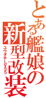 とある艦娘の新型改装Ⅱ（ユウダチＬＶ５５）