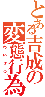 とある吉成の変態行為（わいせつ）