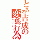 とある吉成の変態行為（わいせつ）