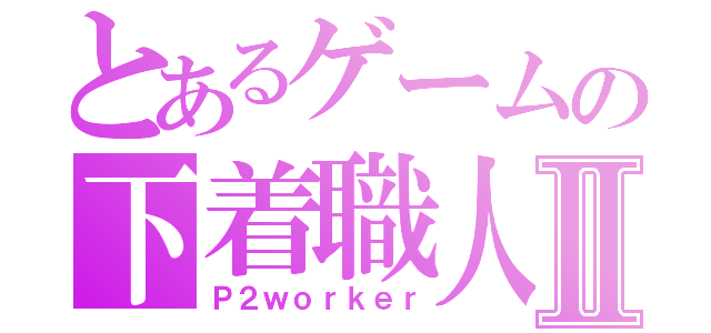 とあるゲームの下着職人Ⅱ（Ｐ２ｗｏｒｋｅｒ）