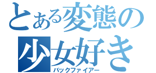 とある変態の少女好き（バックファイアー）