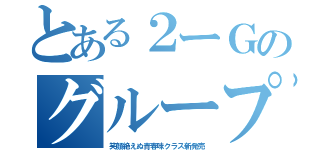 とある２ーＧのグループ（笑顔絶えぬ青春味クラス新発売）