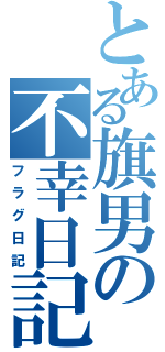 とある旗男の不幸日記（フラグ日記）