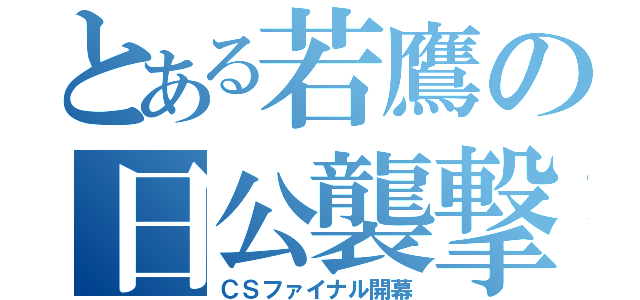 とある若鷹の日公襲撃（ＣＳファイナル開幕）