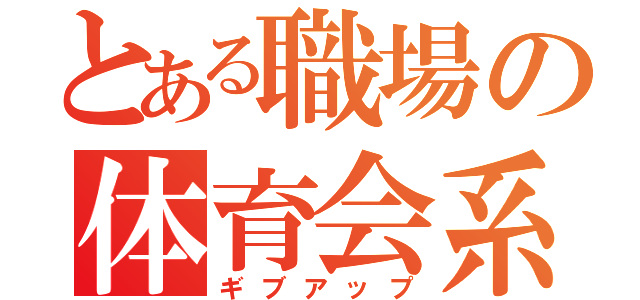 とある職場の体育会系（ギブアップ）